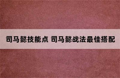 司马懿技能点 司马懿战法最佳搭配